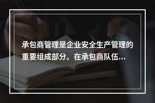 承包商管理是企业安全生产管理的重要组成部分。在承包商队伍进入