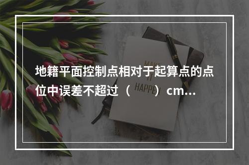 地籍平面控制点相对于起算点的点位中误差不超过（　　）cm。