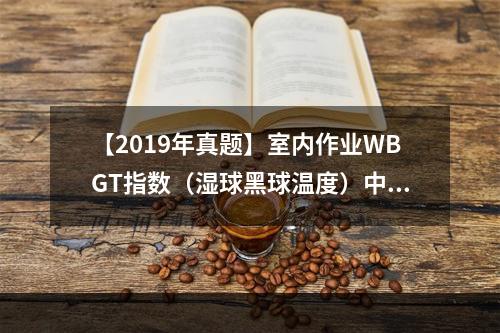 【2019年真题】室内作业WBGT指数（湿球黑球温度）中，自