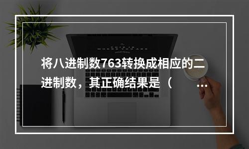 将八进制数763转换成相应的二进制数，其正确结果是（　　）