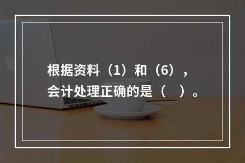 根据资料（1）和（6），会计处理正确的是（　）。