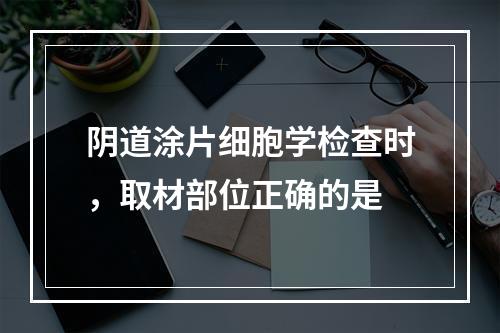 阴道涂片细胞学检查时，取材部位正确的是