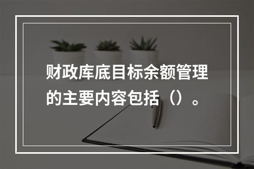 财政库底目标余额管理的主要内容包括（）。