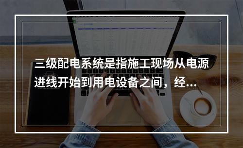 三级配电系统是指施工现场从电源进线开始到用电设备之间，经过三