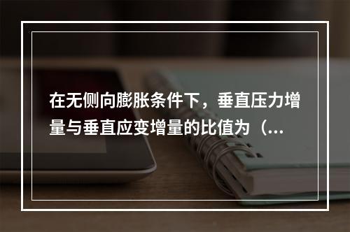 在无侧向膨胀条件下，垂直压力增量与垂直应变增量的比值为（　