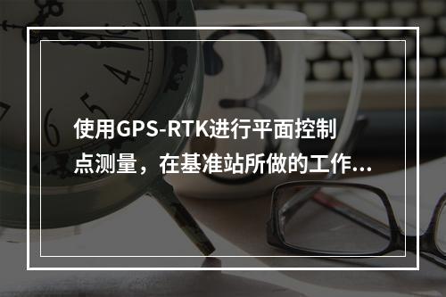 使用GPS-RTK进行平面控制点测量，在基准站所做的工作，