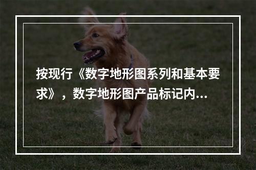 按现行《数字地形图系列和基本要求》，数字地形图产品标记内容