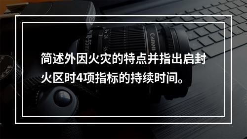 简述外因火灾的特点并指出启封火区时4项指标的持续时间。