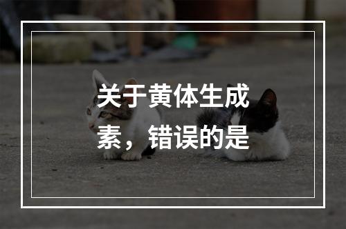 关于黄体生成素，错误的是