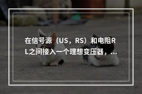 在信号源（US，RS）和电阻RL之间接入一个理想变压器，如