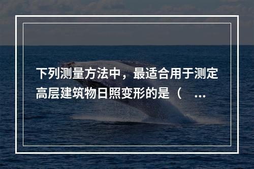 下列测量方法中，最适合用于测定高层建筑物日照变形的是（　　