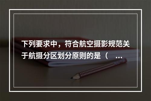 下列要求中，符合航空摄影规范关于航摄分区划分原则的是（　　