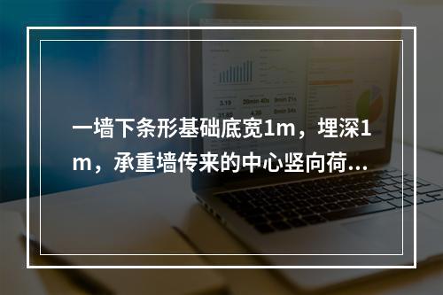 一墙下条形基础底宽1m，埋深1m，承重墙传来的中心竖向荷载为