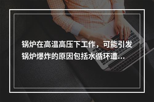 锅炉在高温高压下工作，可能引发锅炉爆炸的原因包括水循环遭破坏