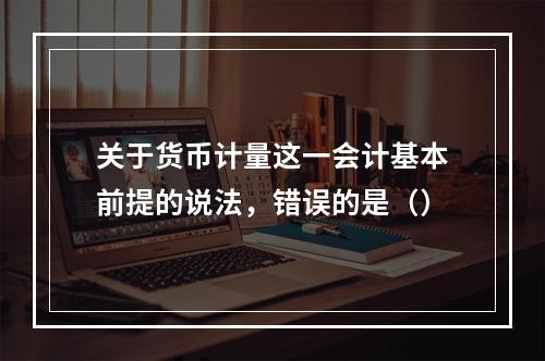 关于货币计量这一会计基本前提的说法，错误的是（）