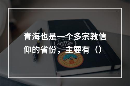 青海也是一个多宗教信仰的省份，主要有（）