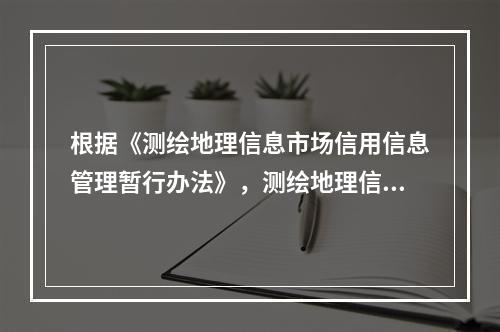 根据《测绘地理信息市场信用信息管理暂行办法》，测绘地理信息