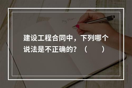 建设工程合同中，下列哪个说法是不正确的？（　　）