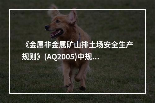 《金属非金属矿山排土场安全生产规则》(AQ2005)中规定，