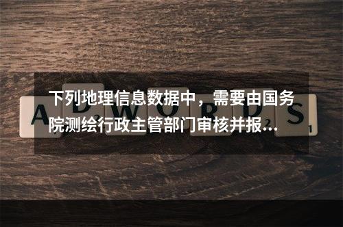 下列地理信息数据中，需要由国务院测绘行政主管部门审核并报国