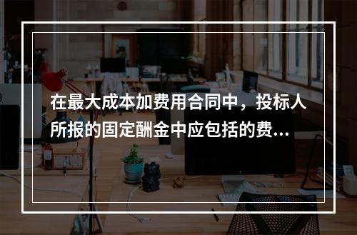 在最大成本加费用合同中，投标人所报的固定酬金中应包括的费用有