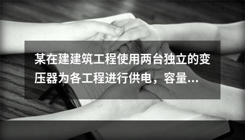 某在建建筑工程使用两台独立的变压器为各工程进行供电，容量分别