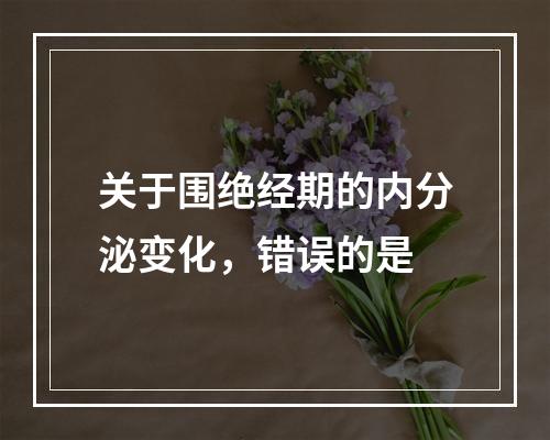 关于围绝经期的内分泌变化，错误的是