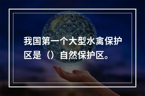 我国第一个大型水禽保护区是（）自然保护区。