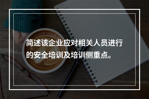 简述该企业应对相关人员进行的安全培训及培训侧重点。