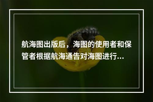 航海图出版后，海图的使用者和保管者根据航海通告对海图进行的