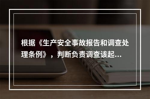 根据《生产安全事故报告和调查处理条例》，判断负责调查该起事故