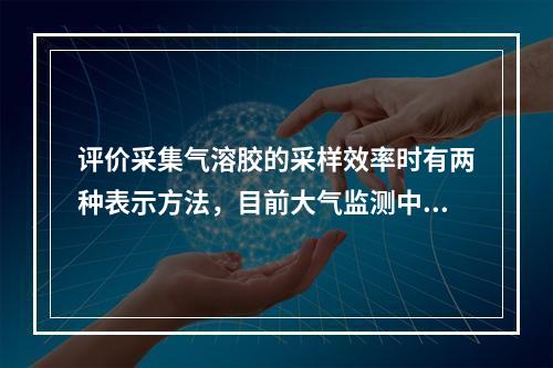 评价采集气溶胶的采样效率时有两种表示方法，目前大气监测中一般