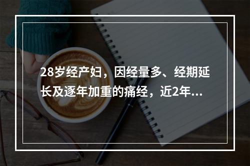 28岁经产妇，因经量多、经期延长及逐年加重的痛经，近2年需服