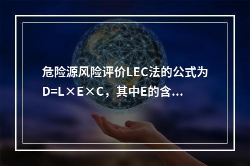 危险源风险评价LEC法的公式为D=L×E×C，其中E的含义