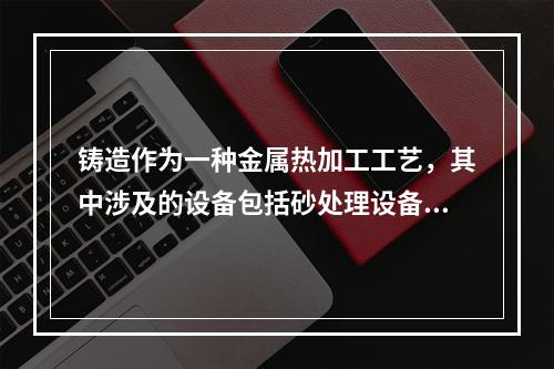 铸造作为一种金属热加工工艺，其中涉及的设备包括砂处理设备、造