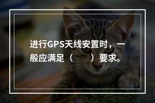 进行GPS天线安置时，一般应满足（　　）要求。