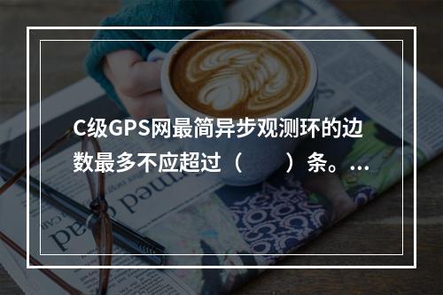 C级GPS网最简异步观测环的边数最多不应超过（　　）条。[