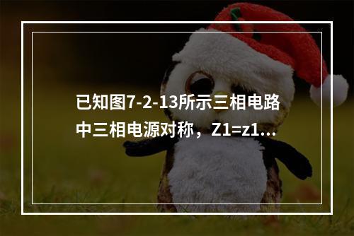 已知图7-2-13所示三相电路中三相电源对称，Z1=z1∠