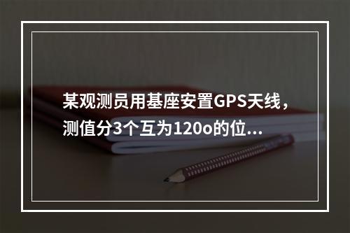 某观测员用基座安置GPS天线，测值分3个互为120o的位置