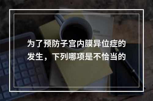 为了预防子宫内膜异位症的发生，下列哪项是不恰当的