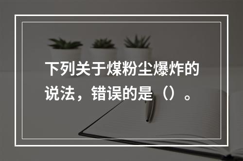 下列关于煤粉尘爆炸的说法，错误的是（）。