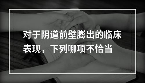 对于阴道前壁膨出的临床表现，下列哪项不恰当