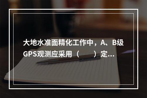 大地水准面精化工作中，A、B级GPS观测应采用（　　）定位