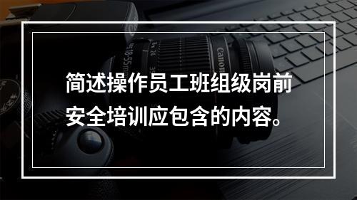 简述操作员工班组级岗前安全培训应包含的内容。