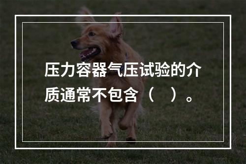 压力容器气压试验的介质通常不包含（　）。