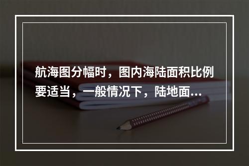 航海图分幅时，图内海陆面积比例要适当，一般情况下，陆地面积