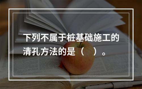 下列不属于桩基础施工的清孔方法的是（　）。