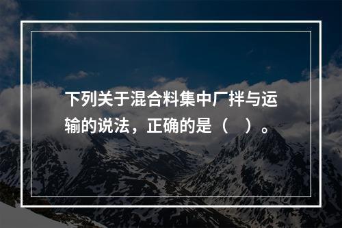 下列关于混合料集中厂拌与运输的说法，正确的是（　）。