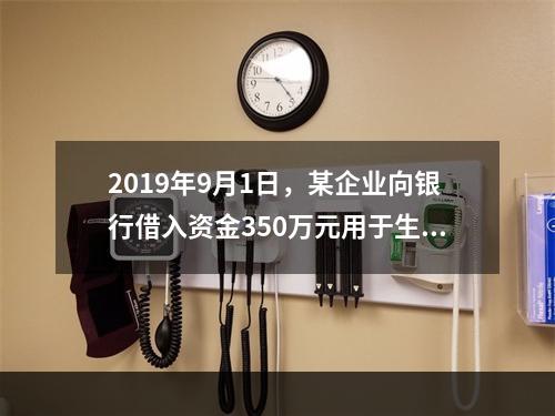 2019年9月1日，某企业向银行借入资金350万元用于生产经