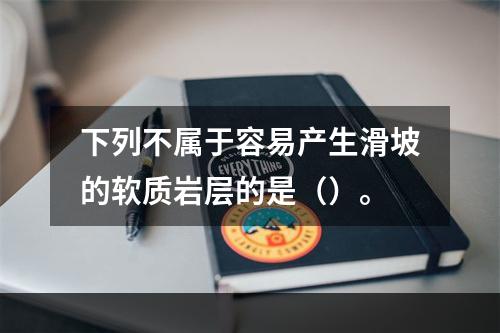 下列不属于容易产生滑坡的软质岩层的是（）。